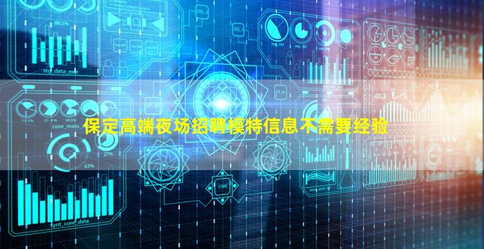 保定高端夜场招聘模特信息不需要经验