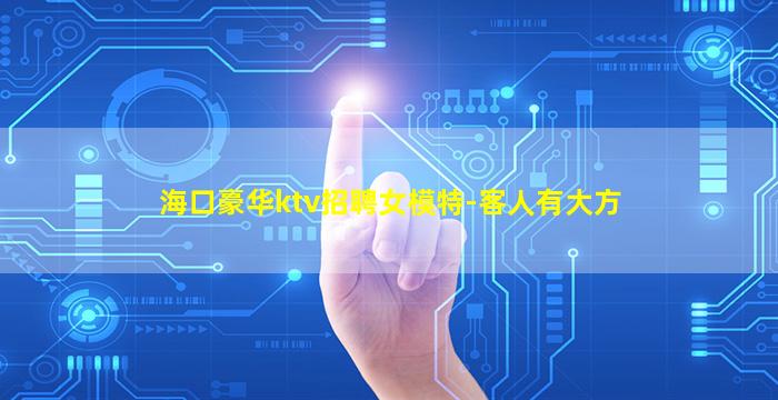 海口豪华ktv招聘女模特-客人有大方
